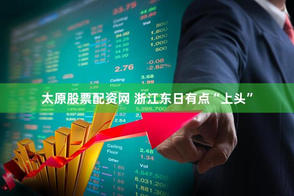 太原股票配资网 浙江东日有点“上头”