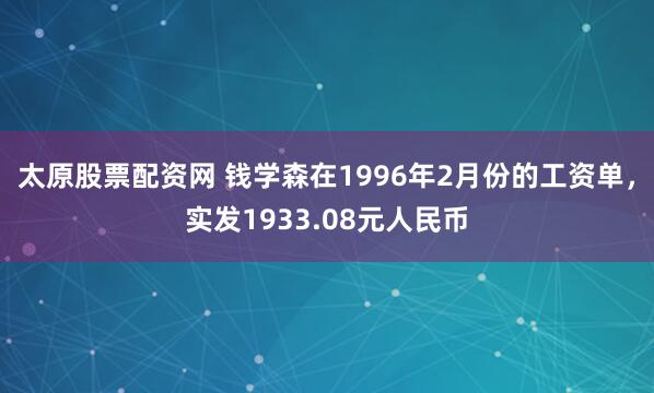 太原股票配资网 钱学森在1996年2月份的工资单，实发1933.08元人民币