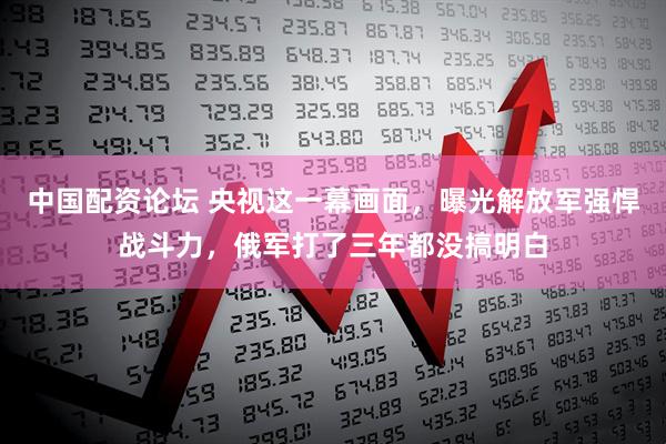 中国配资论坛 央视这一幕画面，曝光解放军强悍战斗力，俄军打了三年都没搞明白