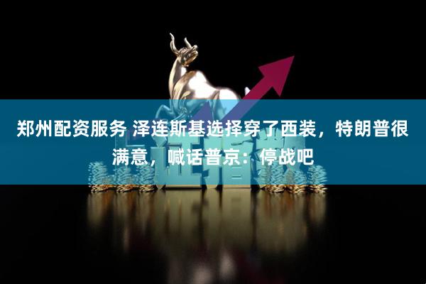 郑州配资服务 泽连斯基选择穿了西装，特朗普很满意，喊话普京：停战吧