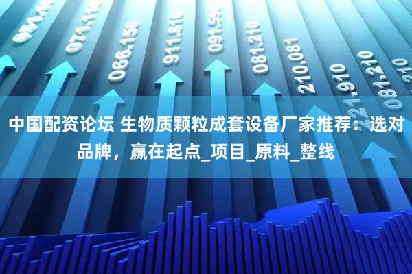 中国配资论坛 生物质颗粒成套设备厂家推荐：选对品牌，赢在起点_项目_原料_整线