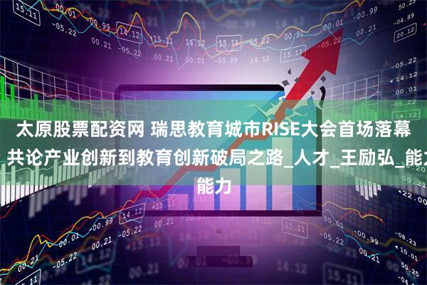 太原股票配资网 瑞思教育城市RISE大会首场落幕，共论产业创新到教育创新破局之路_人才_王励弘_能力
