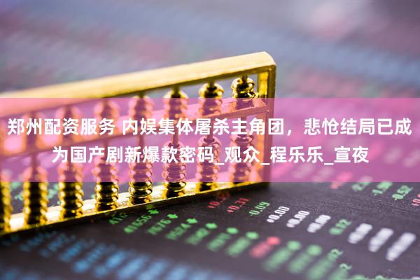 郑州配资服务 内娱集体屠杀主角团，悲怆结局已成为国产剧新爆款密码_观众_程乐乐_宣夜