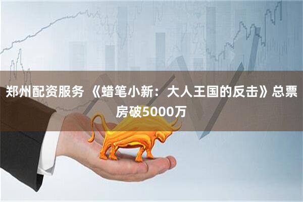 郑州配资服务 《蜡笔小新：大人王国的反击》总票房破5000万