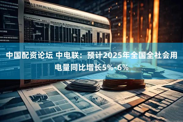 中国配资论坛 中电联：预计2025年全国全社会用电量同比增长5%-6%