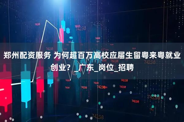 郑州配资服务 为何超百万高校应届生留粤来粤就业创业？_广东_岗位_招聘