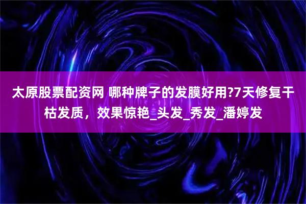 太原股票配资网 哪种牌子的发膜好用?7天修复干枯发质，效果惊艳_头发_秀发_潘婷发