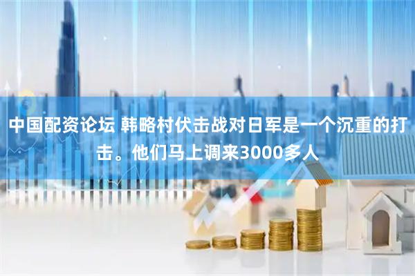 中国配资论坛 韩略村伏击战对日军是一个沉重的打击。他们马上调来3000多人