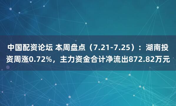 中国配资论坛 本周盘点（7.21-7.25）：湖南投资周涨0.72%，主力资金合计净流出872.82万元