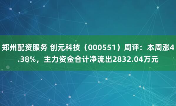 郑州配资服务 创元科技（000551）周评：本周涨4.38%，主力资金合计净流出2832.04万元