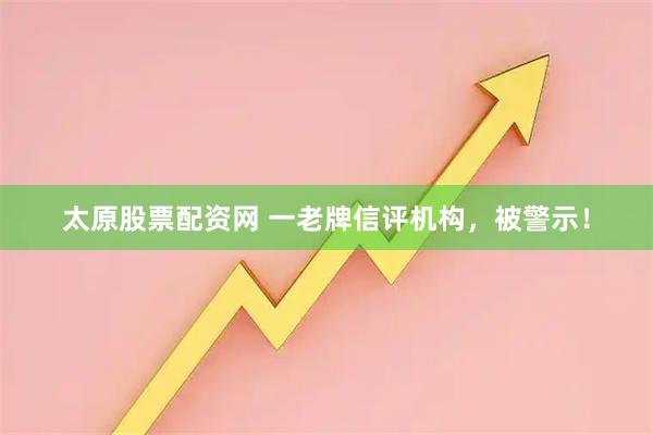 太原股票配资网 一老牌信评机构，被警示！