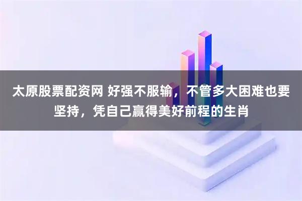 太原股票配资网 好强不服输，不管多大困难也要坚持，凭自己赢得美好前程的生肖