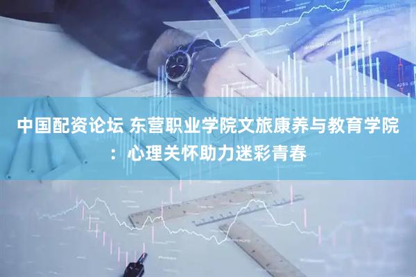 中国配资论坛 东营职业学院文旅康养与教育学院：心理关怀助力迷彩青春