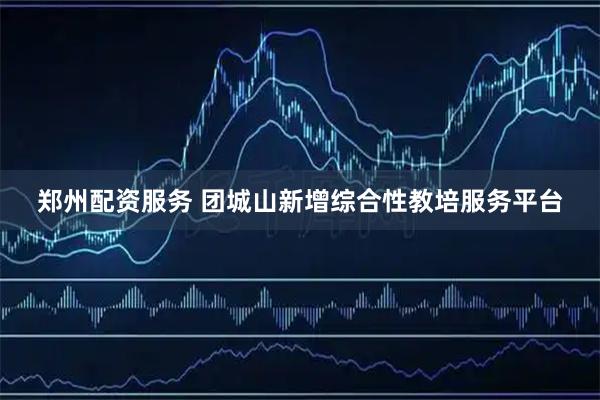 郑州配资服务 团城山新增综合性教培服务平台