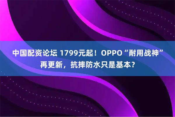 中国配资论坛 1799元起！OPPO“耐用战神”再更新，抗摔防水只是基本？