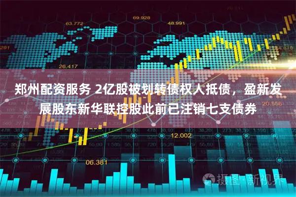 郑州配资服务 2亿股被划转债权人抵债，盈新发展股东新华联控股此前已注销七支债券