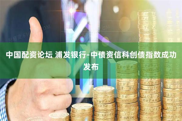 中国配资论坛 浦发银行-中债资信科创债指数成功发布
