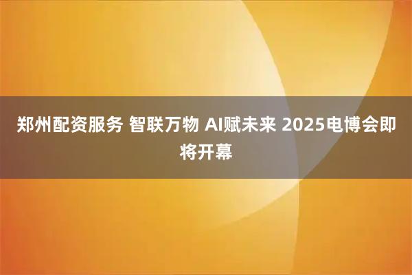 郑州配资服务 智联万物 AI赋未来 2025电博会即将开幕