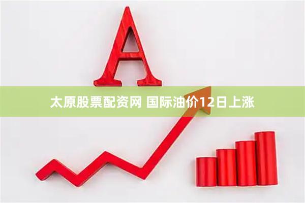 太原股票配资网 国际油价12日上涨