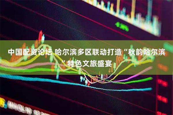 中国配资论坛 哈尔滨多区联动打造“秋韵哈尔滨”特色文旅盛宴