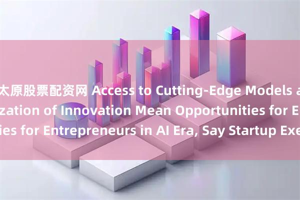太原股票配资网 Access to Cutting-Edge Models and the Democratization of Innovation Mean Opportunities for Entrepreneurs in AI Era, Say Startup Executives_搜狐网