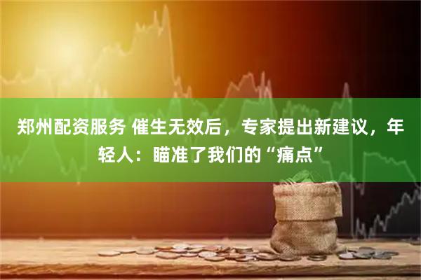 郑州配资服务 催生无效后，专家提出新建议，年轻人：瞄准了我们的“痛点”