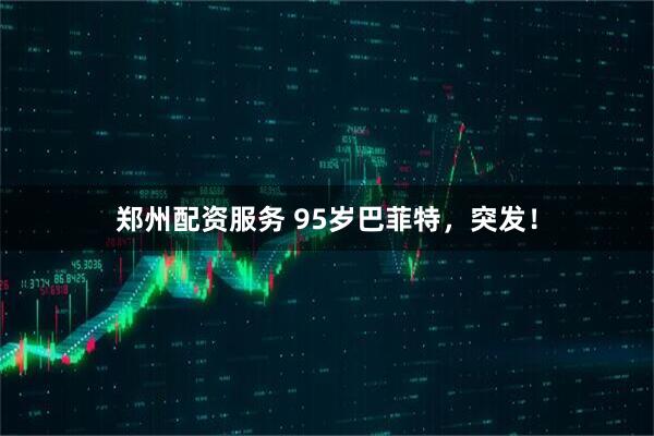郑州配资服务 95岁巴菲特，突发！