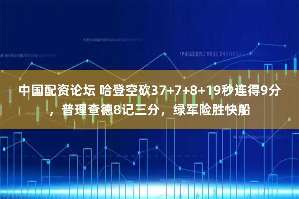 中国配资论坛 哈登空砍37+7+8+19秒连得9分，普理查德8记三分，绿军险胜快船