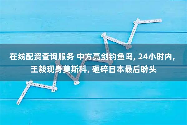 在线配资查询服务 中方亮剑钓鱼岛, 24小时内, 王毅现身莫斯科, 砸碎日本最后盼头