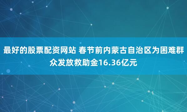 最好的股票配资网站 春节前内蒙古自治区为困难群众发放救助金16.36亿元