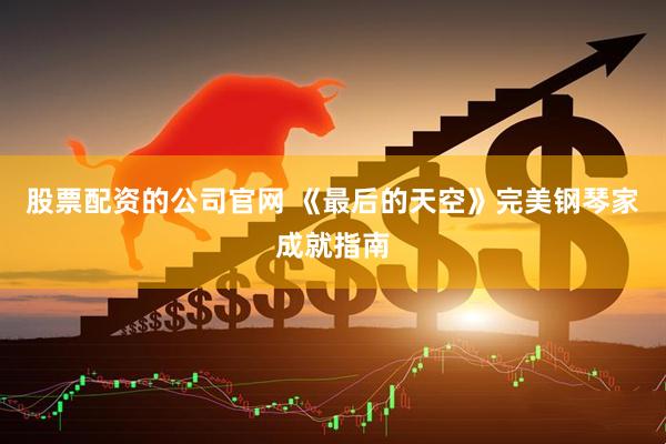 股票配资的公司官网 《最后的天空》完美钢琴家成就指南