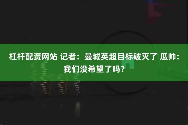 杠杆配资网站 记者：曼城英超目标破灭了 瓜帅：我们没希望了吗？