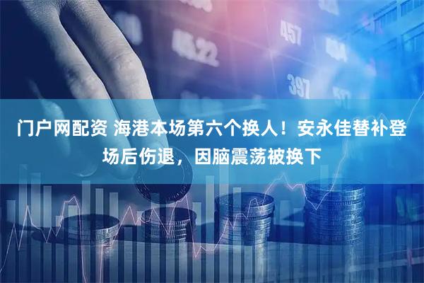 门户网配资 海港本场第六个换人！安永佳替补登场后伤退，因脑震荡被换下