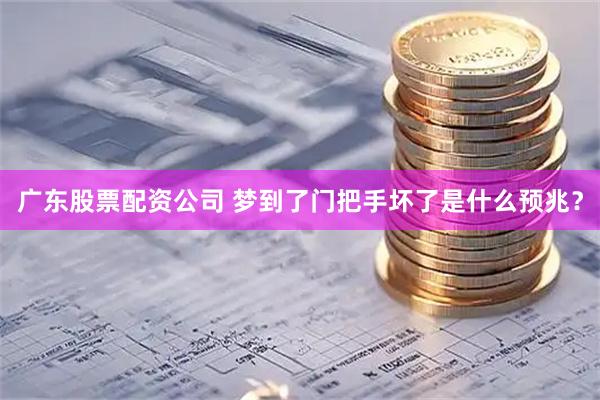 广东股票配资公司 梦到了门把手坏了是什么预兆？