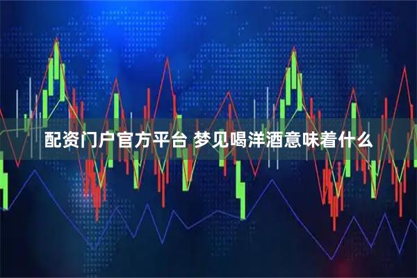 配资门户官方平台 梦见喝洋酒意味着什么