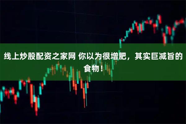 线上炒股配资之家网 你以为很增肥，其实巨减旨的食物！