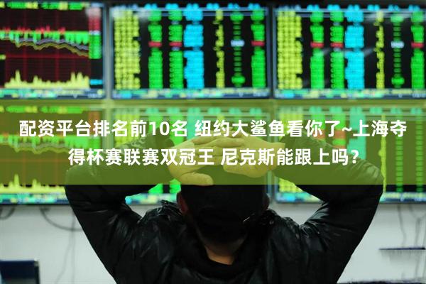 配资平台排名前10名 纽约大鲨鱼看你了~上海夺得杯赛联赛双冠王 尼克斯能跟上吗？