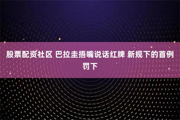 股票配资社区 巴拉圭捂嘴说话红牌 新规下的首例罚下