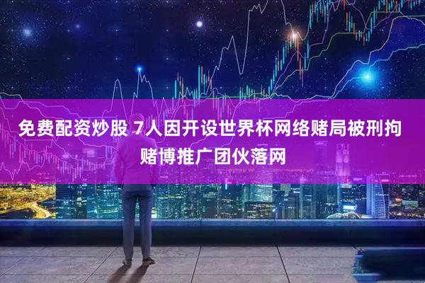 免费配资炒股 7人因开设世界杯网络赌局被刑拘 赌博推广团伙落网